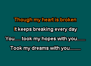 Though my heart is broken
It keeps breaking every day

You ..... took my hopes with you .......

Took my dreams with you .........