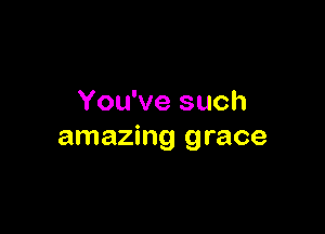 You've such

amazing grace
