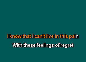 I know that I can't live in this pain

With these feelings of regret