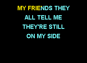 MY FRIENDS THEY
ALL TELL ME
THEY'RE STILL

ON MY SIDE