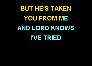 BUT HE'S TAKEN
YOU FROM ME
AND LORD KNOWS

I'VE TRIED