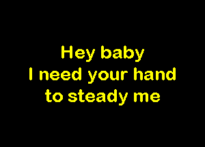Hey baby

I need your hand
to steady me