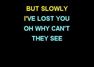 BUT SLOWLY
I'VE LOST YOU
OH WHY CAN'T

THEY SEE