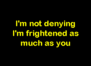 I'm not denying

I'm frightened as
much as you