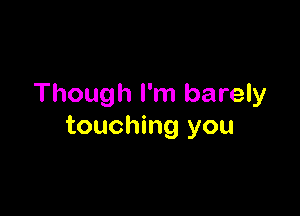 Though I'm barely

touching you