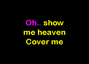 Oh.. show

me heaven
Cover me