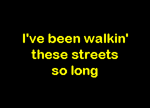 I've been walkin'

these streets
solong