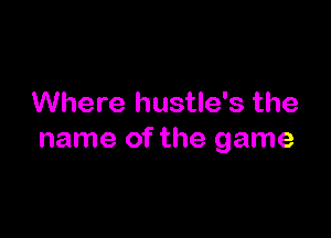 Where hustle's the

name of the game