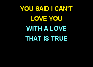 YOU SAID I CAN'T
LOVE YOU
WITH A LOVE

THAT IS TRUE