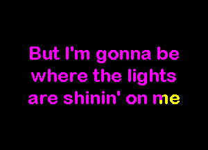 But I'm gonna be

where the lig hts
are shinin' on me