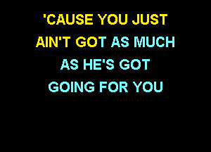 'CAUSE YOU JUST
AIN'T GOT AS MUCH
AS HE'S GOT

GOING FOR YOU