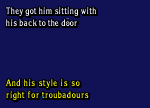 They got him sitting with
his backtothe deor

And his style is so
right for troubadours