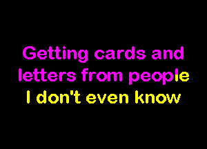 Getting cards and

letters from people
I don't even know