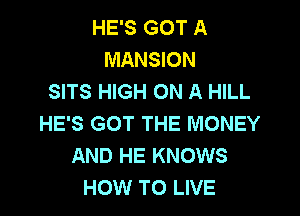 HE'S GOT A
MANSION
SITS HIGH ON A HILL

HE'S GOT THE MONEY
AND HE KNOWS
HOW TO LIVE