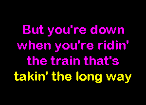 But you're down
when you're ridin'

the train that's
takin' the long way