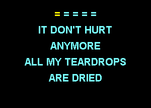 IT DON'T HURT
ANYMORE

ALL MY TEARDROPS
ARE DRIED