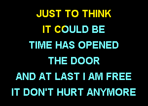 JUST TO THINK
IT COULD BE
TIME HAS OPENED
THE DOOR
AND AT LAST I AM FREE
IT DON'T HURT ANYMORE