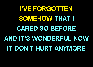 I'VE FORGOTTEN
SOMEHOW THAT I
CARED SO BEFORE
AND IT'S WONDERFUL NOW
IT DON'T HURT ANYMORE