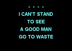 I CAN'T STAND
TO SEE

A GOOD MAN
GO TO WASTE