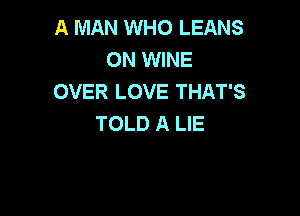 A MAN WHO LEANS
ON WINE
OVER LOVE THAT'S

TOLD A LIE