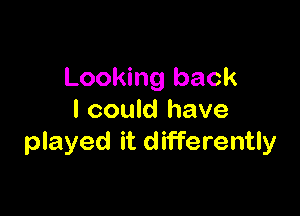 Looking back

I could have
played it d'rfferently