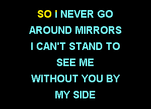 SO I NEVER GO
AROUND MIRRORS
I CAN'T STAND TO

SEE ME
WITHOUT YOU BY
MY SIDE