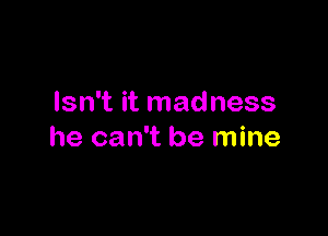 Isn't it madness

he can't be mine