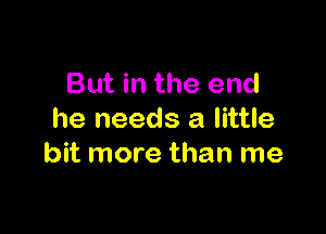 But in the end

he needs a little
bit more than me