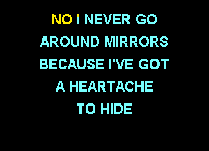 NO I NEVER G0
AROUND MIRRORS
BECAUSE I'VE GOT

A HEARTACHE
T0 HIDE