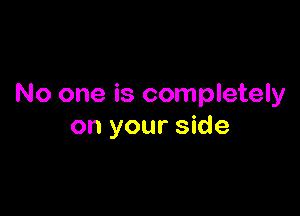 No one is completely

on your side