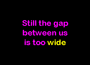 Still the gap

between us
is too wide