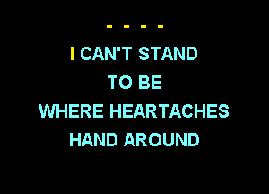 I CAN'T STAND
TO BE

WHERE HEARTACHES
HAND AROUND