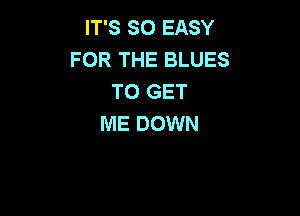 IT'S SO EASY
FOR THE BLUES
TO GET

ME DOWN