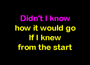 Didn't I know
how it would go

If I knew
from the start