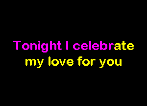 Tonight I celebrate

my love for you