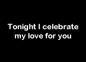 Tonight I celebrate

my love for you