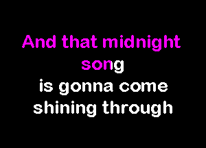 And that midnight
song

is gonna come
shining through