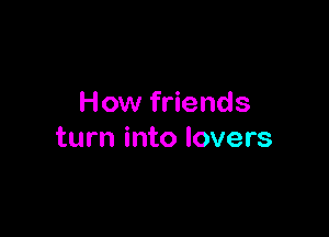 How friends

turn into lovers