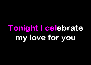 Tonight I celebrate

my love for you