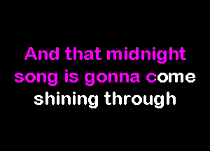 And that midnight

song is gonna come
shining through