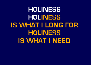 HOLINESS
HOLINESS
IS WHAT I LONG FOR

HOLINESS
IS WHAT I NEED