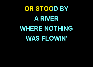 0R STOOD BY
A RIVER
WHERE NOTHING

WAS FLOWIN'