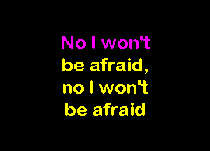 No I won't
be afraid,

no I won't
be afraid