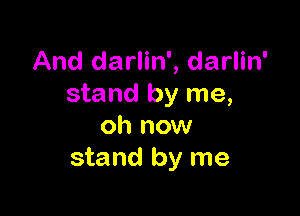 And darlin', darlin'
stand by me,

oh now
stand by me