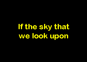 If the sky that

we look upon