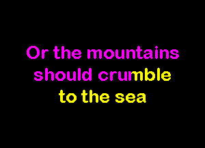 Or the mountains

should crumble
to the sea