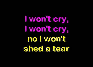 I won't cry,
I won't cry,

no I won't
shed a tear