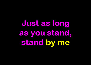 Justaslong

as you stand,
stand by me