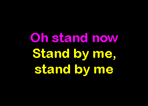 0h stand now

Stand by me,
stand by me