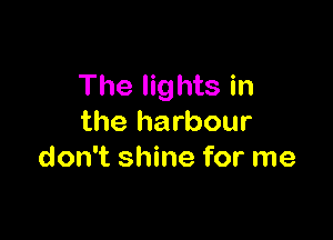 The lights in

the harbour
don't shine for me